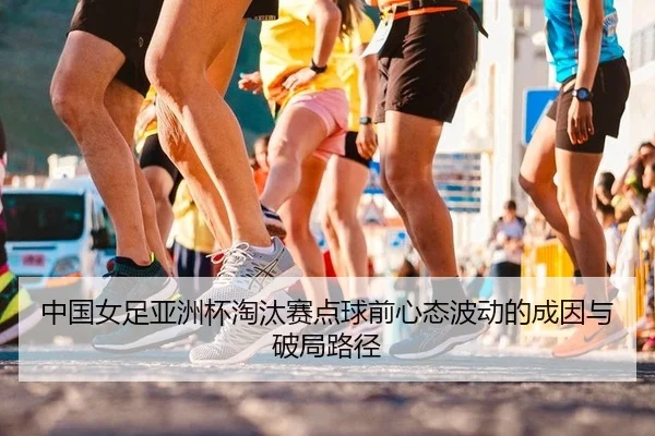 中国女足亚洲杯淘汰赛点球前心态波动的成因与破局路径